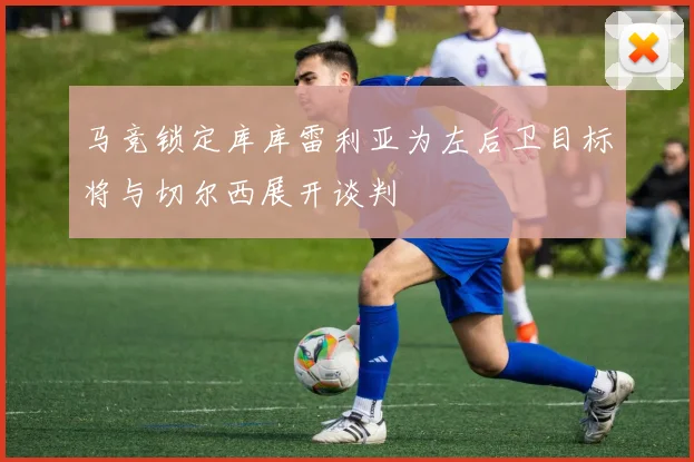 马竞锁定库库雷利亚为左后卫目标将与切尔西展开谈判