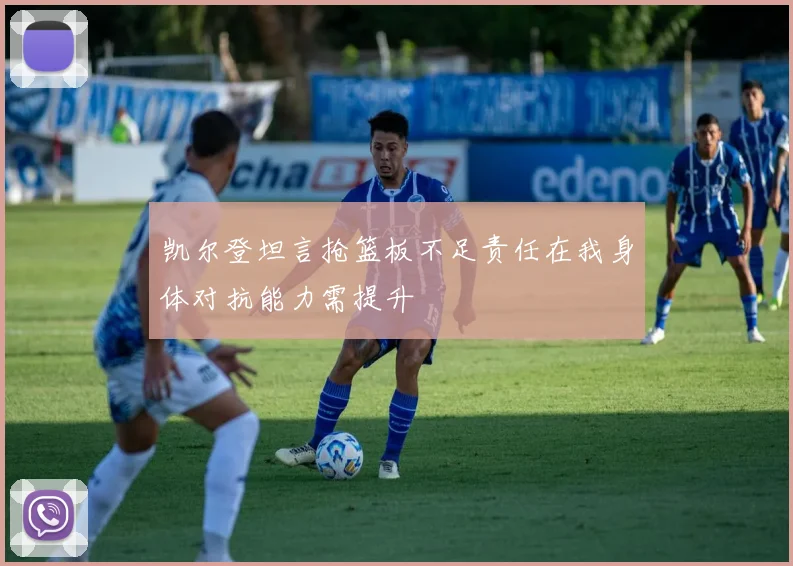 凯尔登坦言抢篮板不足责任在我身体对抗能力需提升