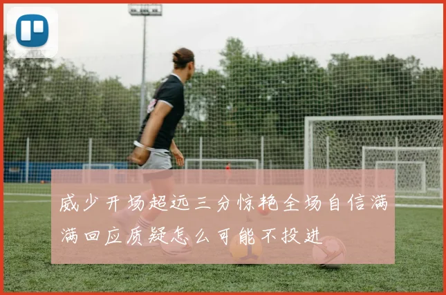 威少开场超远三分惊艳全场自信满满回应质疑怎么可能不投进