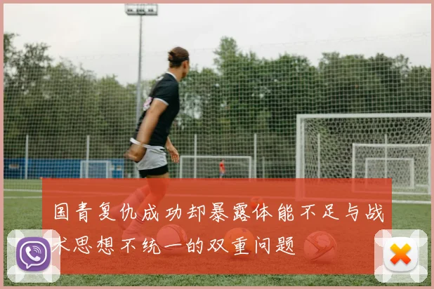 国青复仇成功却暴露体能不足与战术思想不统一的双重问题