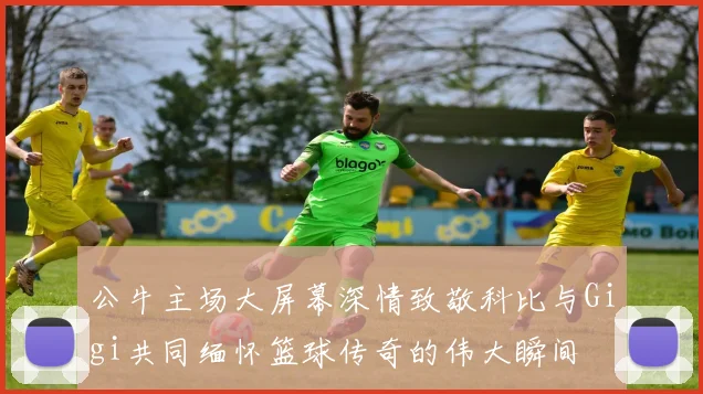 公牛主场大屏幕深情致敬科比与Gigi共同缅怀篮球传奇的伟大瞬间