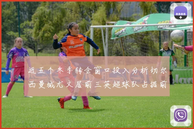 近五个冬季转会窗口投入分析切尔西曼城尤文居前三英超球队占据前十五名中的七席