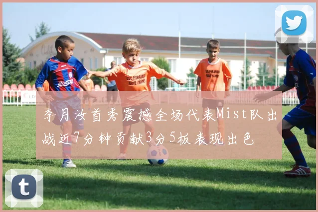 李月汝首秀震撼全场代表Mist队出战近7分钟贡献3分5板表现出色