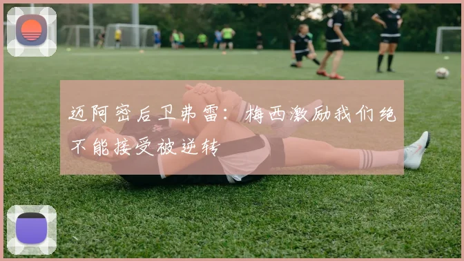 迈阿密后卫弗雷：梅西激励我们绝不能接受被逆转