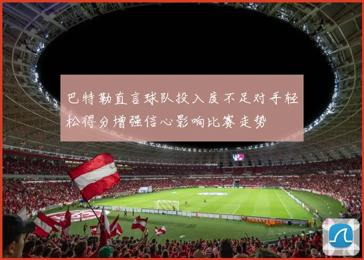 巴特勒直言球队投入度不足对手轻松得分增强信心影响比赛走势