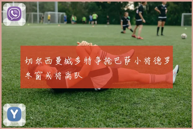 切尔西曼城多特争抢巴萨小将德罗冬窗或将离队