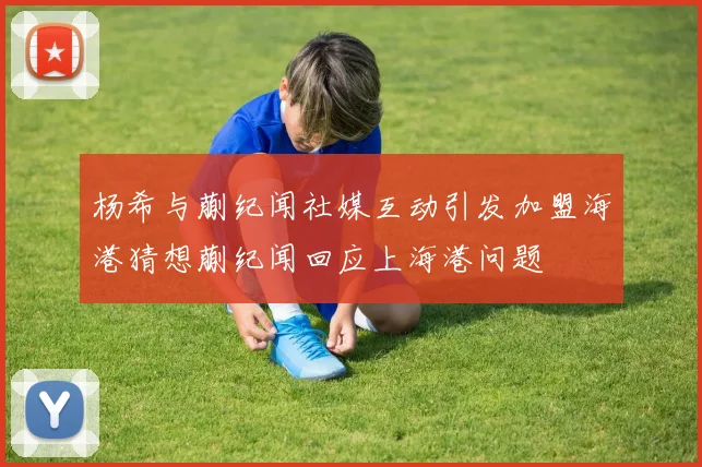 杨希与蒯纪闻社媒互动引发加盟海港猜想蒯纪闻回应上海港问题