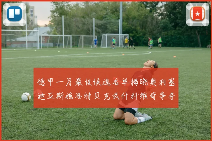 德甲一月最佳候选名单揭晓奥利塞迪亚斯施洛特贝克武什科维奇争夺荣耀
