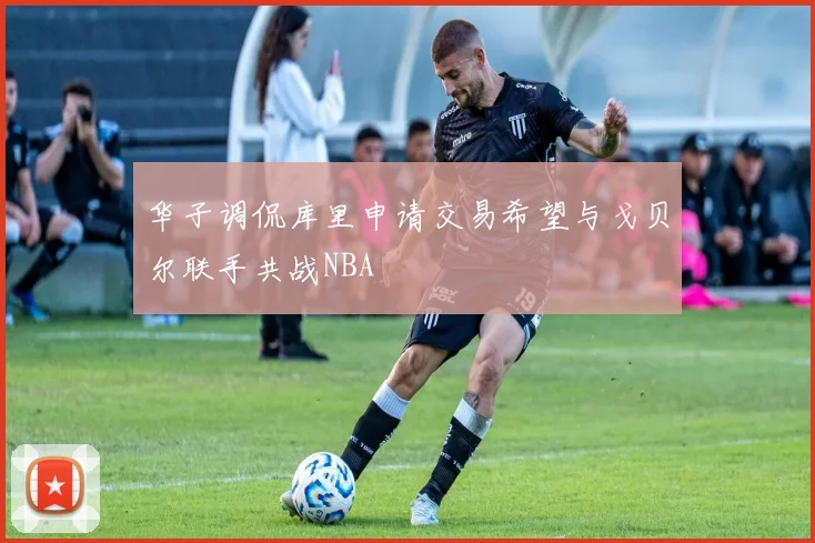 华子调侃库里申请交易希望与戈贝尔联手共战NBA