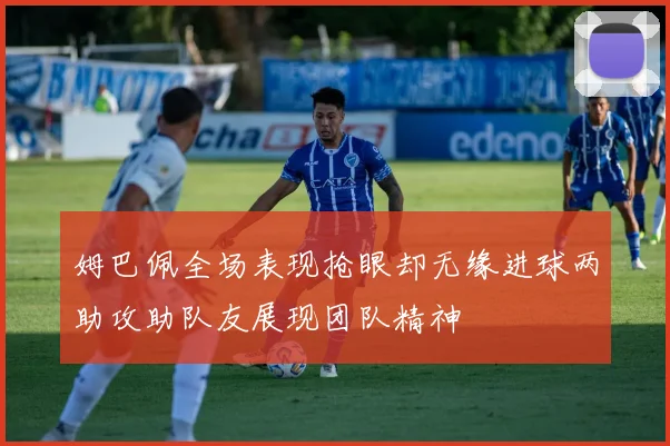 姆巴佩全场表现抢眼却无缘进球两助攻助队友展现团队精神