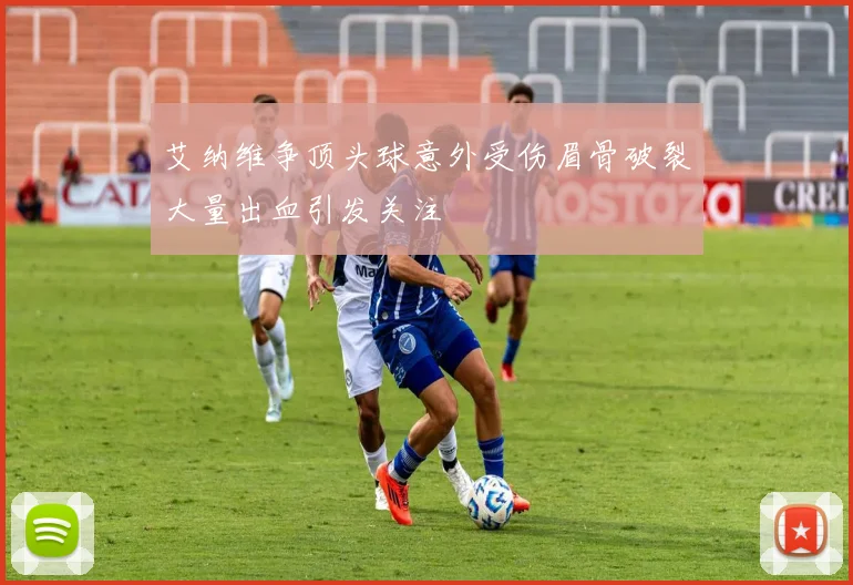 艾纳维争顶头球意外受伤眉骨破裂大量出血引发关注