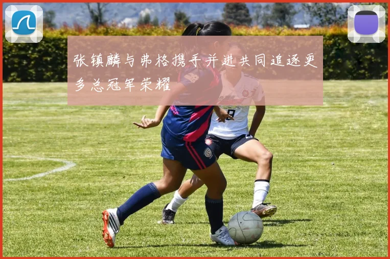 张镇麟与弗格携手并进共同追逐更多总冠军荣耀