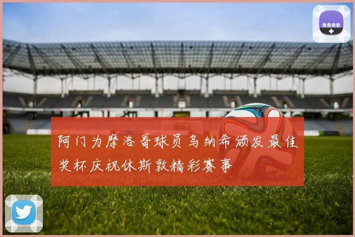 阿门为摩洛哥球员乌纳希颁发最佳奖杯庆祝休斯敦精彩赛事