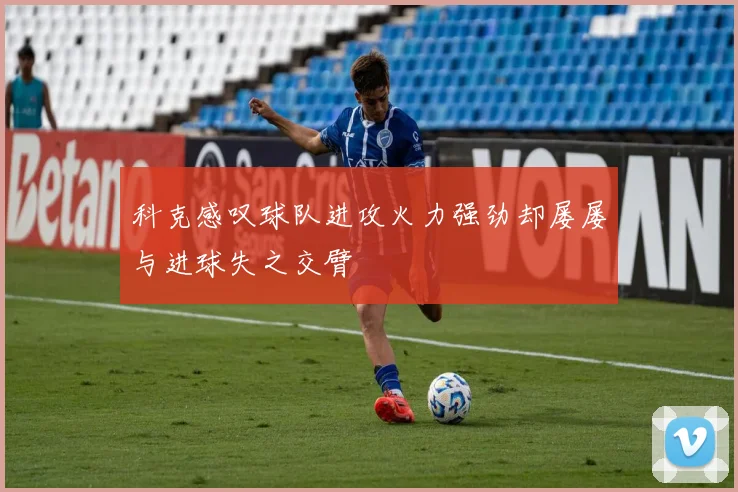 科克感叹球队进攻火力强劲却屡屡与进球失之交臂