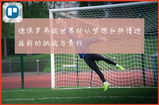 德保罗再战世界杯以梦想和热情迎接新的挑战与责任