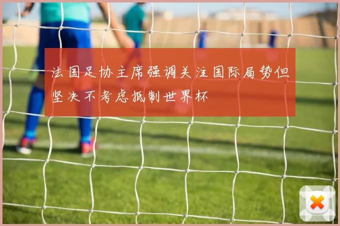 法国足协主席强调关注国际局势但坚决不考虑抵制世界杯