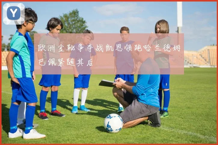 欧洲金靴争夺战凯恩领跑哈兰德姆巴佩紧随其后