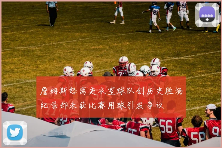 詹姆斯怒离更衣室球队创历史胜场纪录却未获比赛用球引发争议