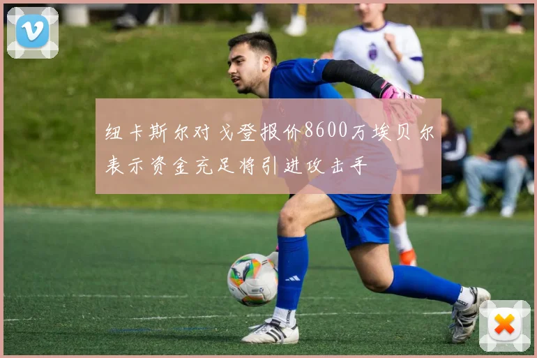 纽卡斯尔对戈登报价8600万埃贝尔表示资金充足将引进攻击手