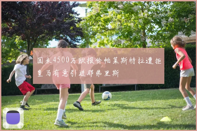 国米4500万欧报价帕莱斯特拉遭拒皇马有意引进邓弗里斯