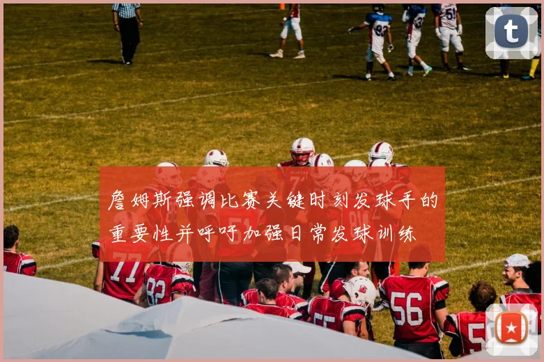 詹姆斯强调比赛关键时刻发球手的重要性并呼吁加强日常发球训练