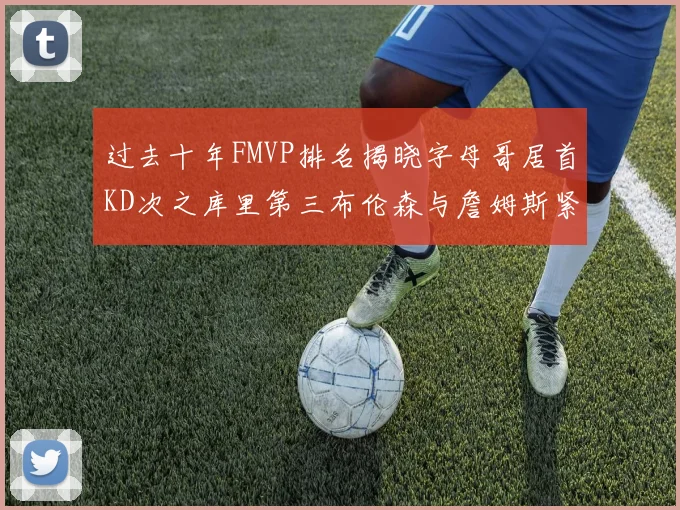 过去十年FMVP排名揭晓字母哥居首KD次之库里第三布伦森与詹姆斯紧随其后