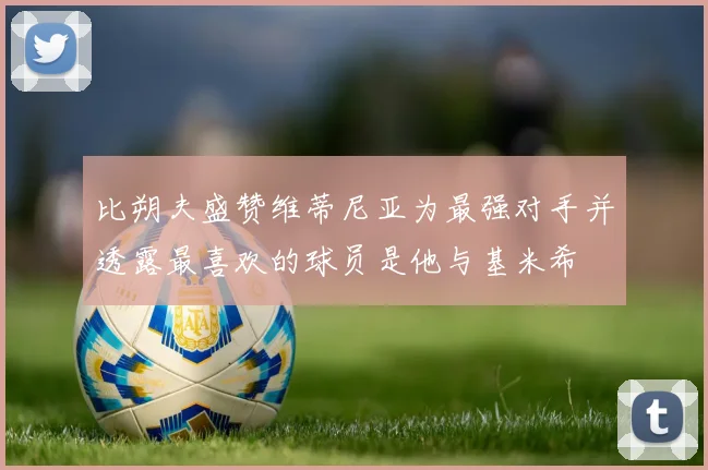 比朔夫盛赞维蒂尼亚为最强对手并透露最喜欢的球员是他与基米希