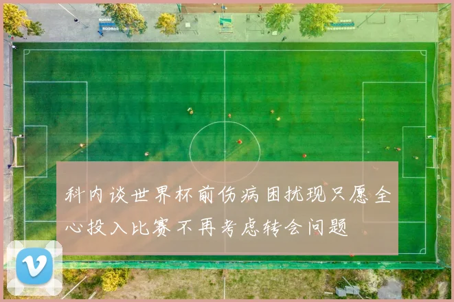 科内谈世界杯前伤病困扰现只愿全心投入比赛不再考虑转会问题