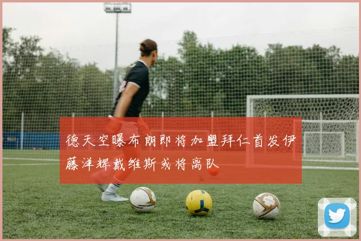 德天空曝布朗即将加盟拜仁首发伊藤洋辉戴维斯或将离队