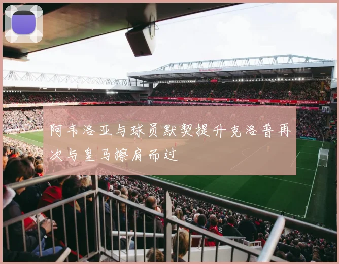阿韦洛亚与球员默契提升克洛普再次与皇马擦肩而过