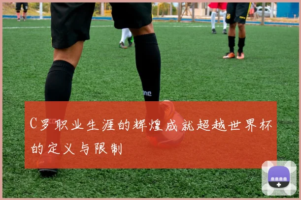 C罗职业生涯的辉煌成就超越世界杯的定义与限制